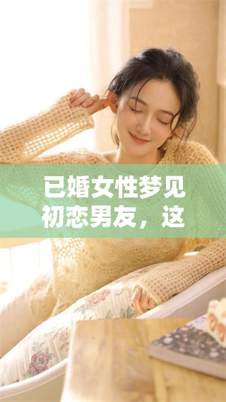 已婚女性梦见初恋男友，这到底是什么样的征兆呢？