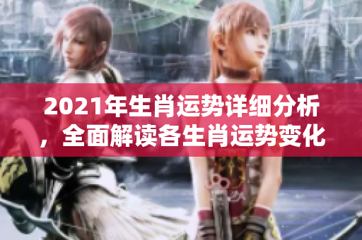 2021年生肖运势详细分析，全面解读各生肖运势变化与特点