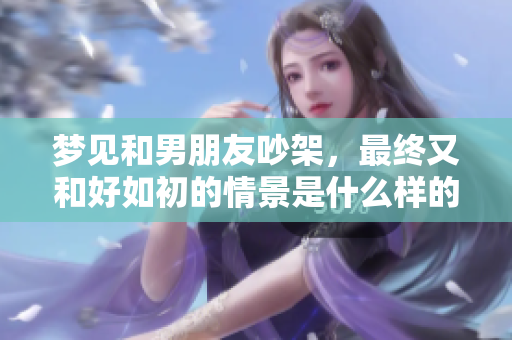梦见和男朋友吵架，最终又和好如初的情景是什么样的？