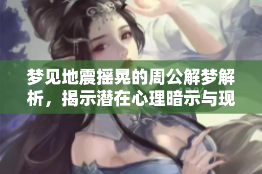 梦见地震摇晃的周公解梦解析，揭示潜在心理暗示与现实影响