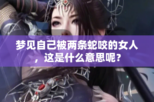 梦见自己被两条蛇咬的女人，这是什么意思呢？