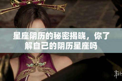 星座阴历的秘密揭晓，你了解自己的阴历星座吗