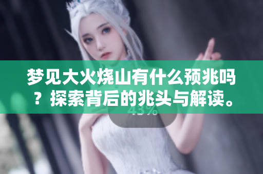 梦见大火烧山有什么预兆吗？探索背后的兆头与解读。