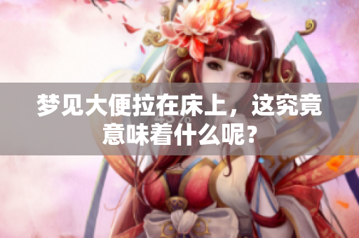梦见大便拉在床上，这究竟意味着什么呢？
