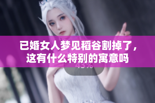 已婚女人梦见稻谷割掉了，这有什么特别的寓意吗