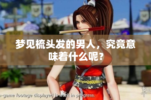 梦见梳头发的男人，究竟意味着什么呢？