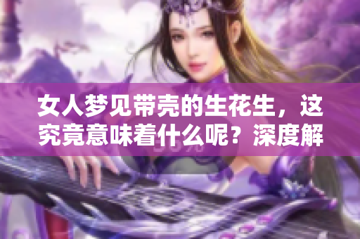 女人梦见带壳的生花生，这究竟意味着什么呢？深度解读梦境背后的信息。