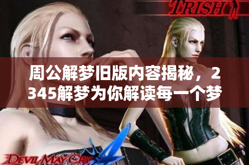 周公解梦旧版内容揭秘，2345解梦为你解读每一个梦境真相