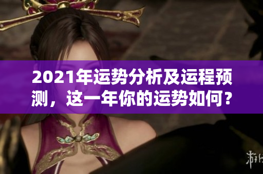 2021年运势分析及运程预测，这一年你的运势如何？