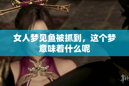 女人梦见鱼被抓到，这个梦意味着什么呢