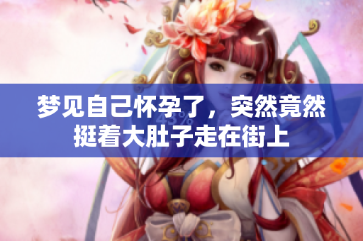 梦见自己怀孕了，突然竟然挺着大肚子走在街上