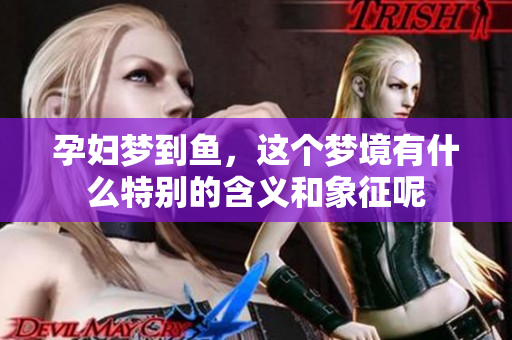 孕妇梦到鱼，这个梦境有什么特别的含义和象征呢