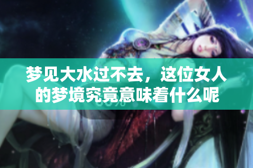 梦见大水过不去，这位女人的梦境究竟意味着什么呢