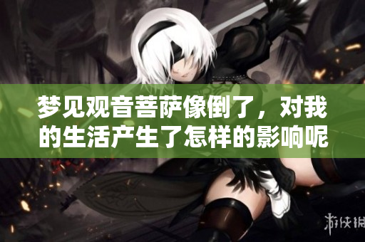梦见观音菩萨像倒了，对我的生活产生了怎样的影响呢