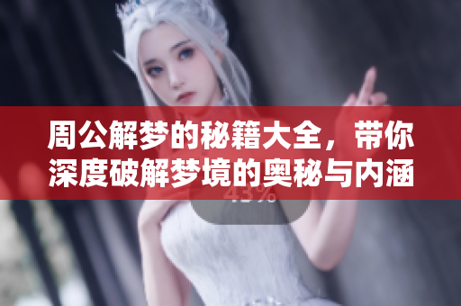 周公解梦的秘籍大全，带你深度破解梦境的奥秘与内涵