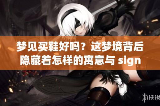 梦见买鞋好吗？这梦境背后隐藏着怎样的寓意与 significanza？