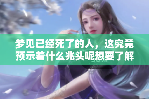 梦见已经死了的人，这究竟预示着什么兆头呢想要了解更多请继续阅读
