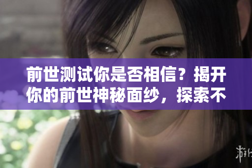 前世测试你是否相信？揭开你的前世神秘面纱，探索不可思议的往世经历