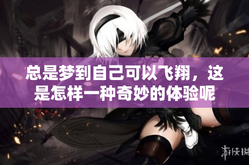 总是梦到自己可以飞翔，这是怎样一种奇妙的体验呢