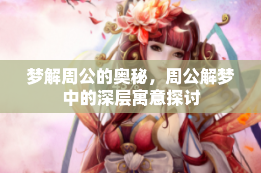 梦解周公的奥秘，周公解梦中的深层寓意探讨