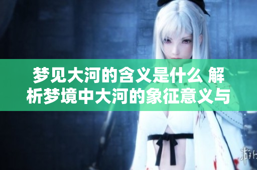 梦见大河的含义是什么 解析梦境中大河的象征意义与解读