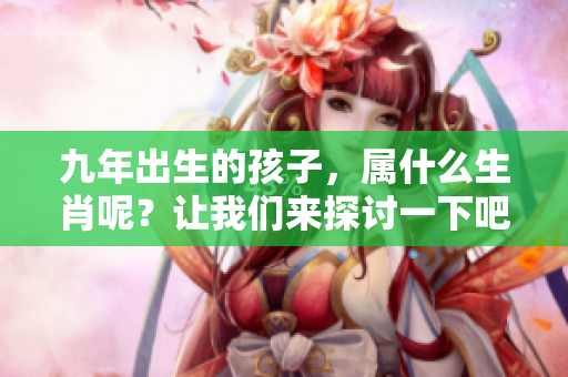 九年出生的孩子，属什么生肖呢？让我们来探讨一下吧！