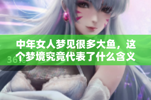 中年女人梦见很多大鱼，这个梦境究竟代表了什么含义呢