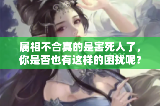 属相不合真的是害死人了，你是否也有这样的困扰呢？