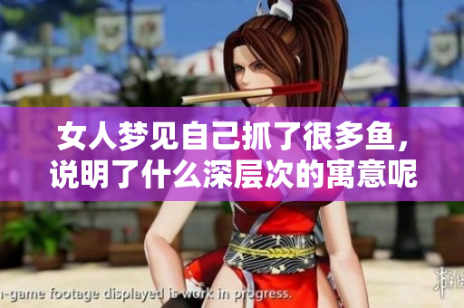 女人梦见自己抓了很多鱼，说明了什么深层次的寓意呢，请继续阅读分析。