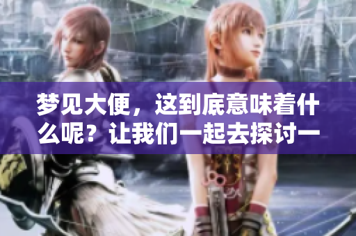 梦见大便，这到底意味着什么呢？让我们一起去探讨一下吧！
