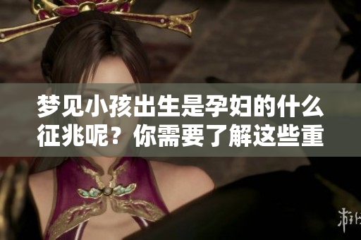 梦见小孩出生是孕妇的什么征兆呢？你需要了解这些重要信息。