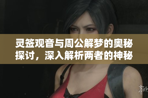 灵签观音与周公解梦的奥秘探讨，深入解析两者的神秘含义