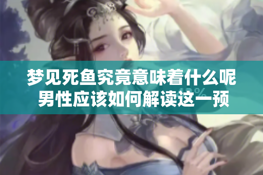 梦见死鱼究竟意味着什么呢 男性应该如何解读这一预兆