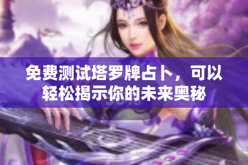 免费测试塔罗牌占卜，可以轻松揭示你的未来奥秘