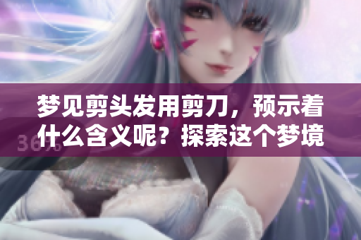 梦见剪头发用剪刀，预示着什么含义呢？探索这个梦境的深层寓意。