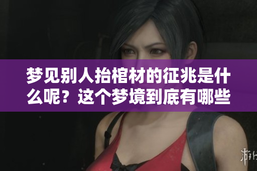 梦见别人抬棺材的征兆是什么呢？这个梦境到底有哪些深意呢？