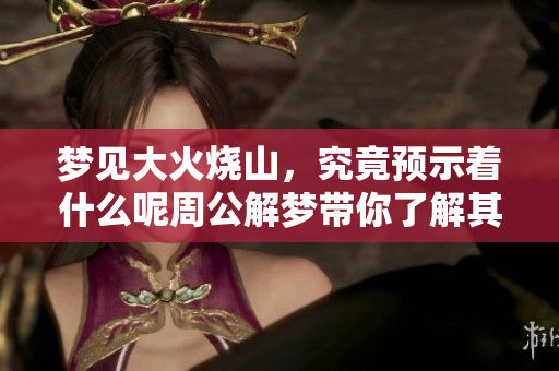 梦见大火烧山，究竟预示着什么呢周公解梦带你了解其中的奥秘