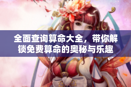 全面查询算命大全，带你解锁免费算命的奥秘与乐趣