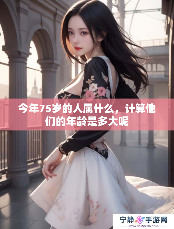 今年75岁的人属什么，计算他们的年龄是多大呢