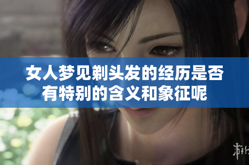女人梦见剃头发的经历是否有特别的含义和象征呢