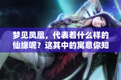 梦见凤凰，代表着什么样的仙缘呢？这其中的寓意你知道吗？