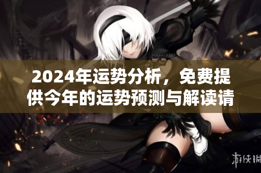 2024年运势分析，免费提供今年的运势预测与解读请查看