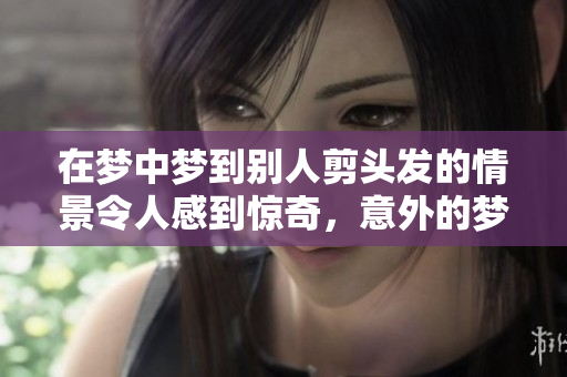 在梦中梦到别人剪头发的情景令人感到惊奇，意外的梦境背后有什么含义呢