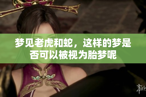 梦见老虎和蛇，这样的梦是否可以被视为胎梦呢