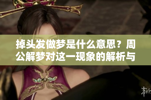 掉头发做梦是什么意思？周公解梦对这一现象的解析与解读