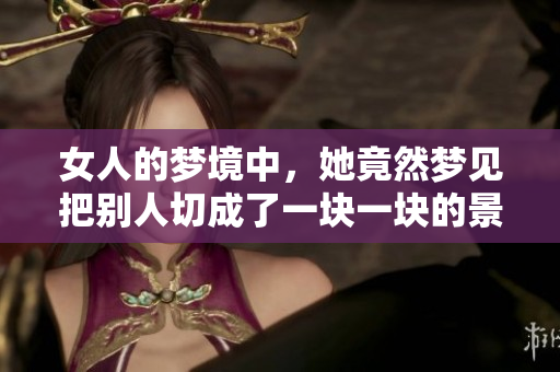女人的梦境中，她竟然梦见把别人切成了一块一块的景象。