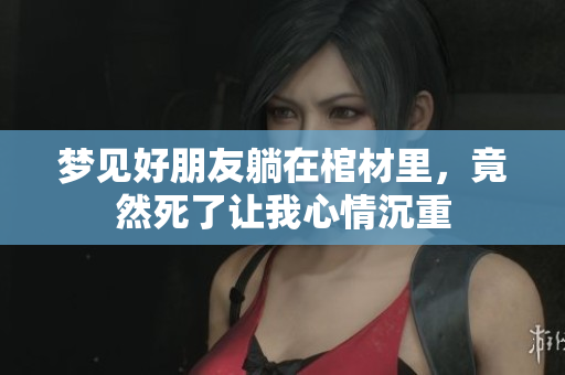 梦见好朋友躺在棺材里，竟然死了让我心情沉重