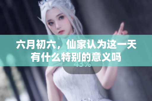 六月初六，仙家认为这一天有什么特别的意义吗
