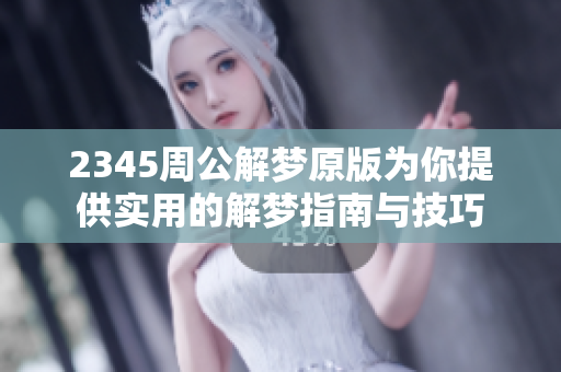 2345周公解梦原版为你提供实用的解梦指南与技巧