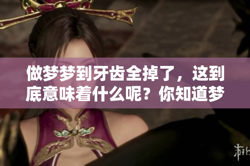 做梦梦到牙齿全掉了，这到底意味着什么呢？你知道梦境背后的含义吗？